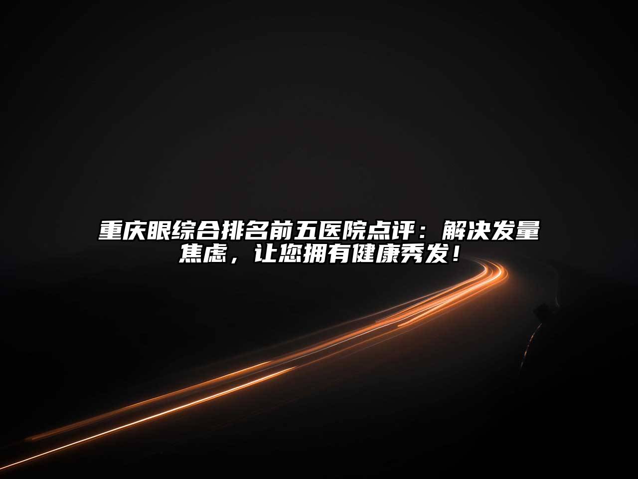 重庆眼综合排名前五医院点评：解决发量焦虑，让您拥有健康秀发！