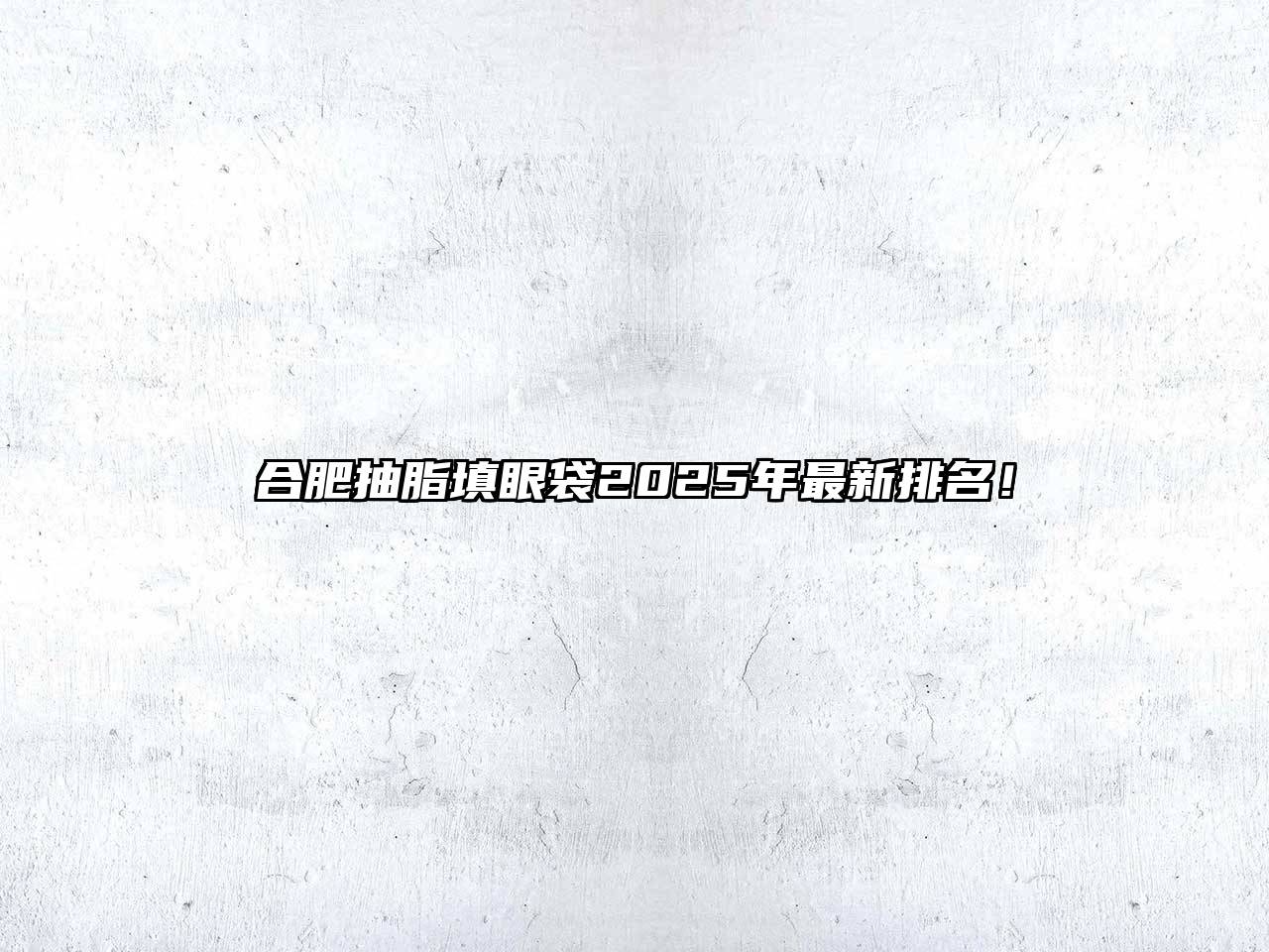 合肥抽脂填眼袋2025年最新排名！