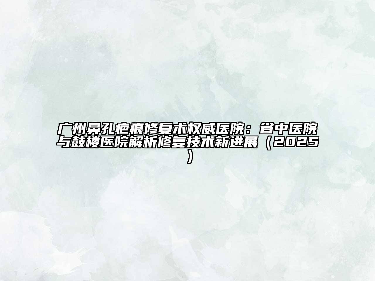 广州鼻孔疤痕修复术权威医院：省中医院与鼓楼医院解析修复技术新进展（2025）