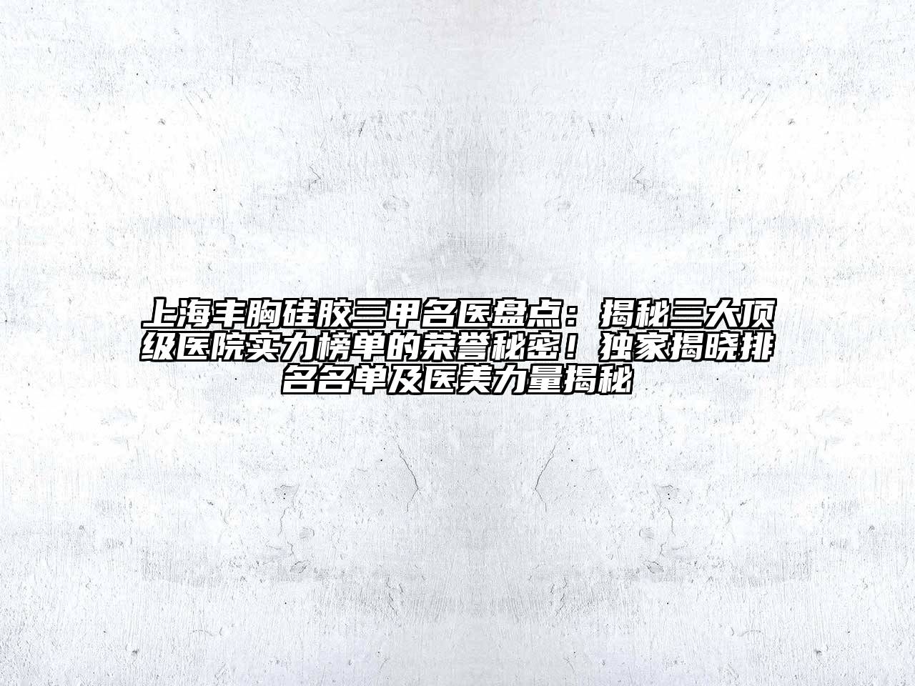 上海丰胸硅胶三甲名医盘点：揭秘三大顶级医院实力榜单的荣誉秘密！独家揭晓排名名单及医美力量揭秘