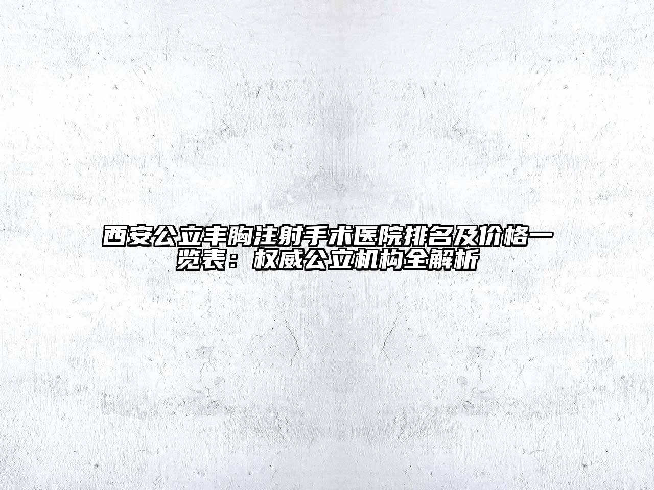 西安公立丰胸注射手术医院排名及价格一览表：权威公立机构全解析