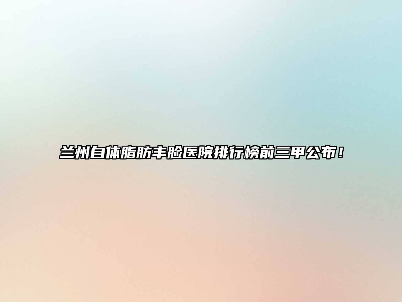 兰州自体脂肪丰脸医院排行榜前三甲公布！