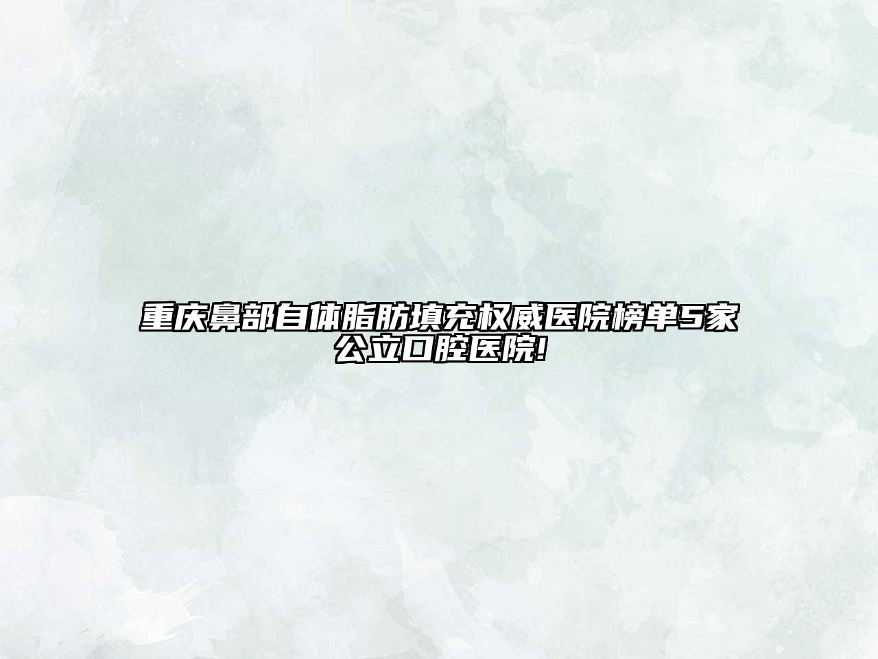 重庆鼻部自体脂肪填充权威医院榜单5家公立口腔医院!
