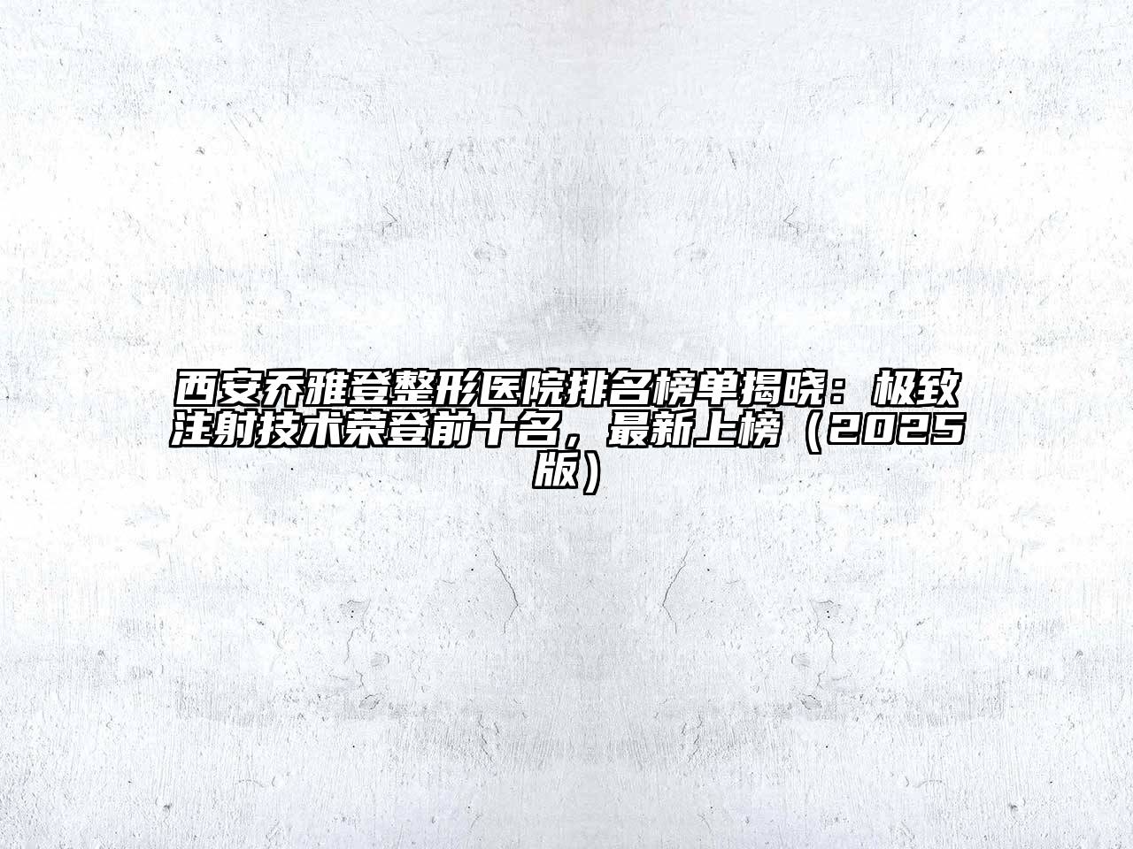 西安乔雅登整形医院排名榜单揭晓：极致注射技术荣登前十名，最新上榜（2025版）