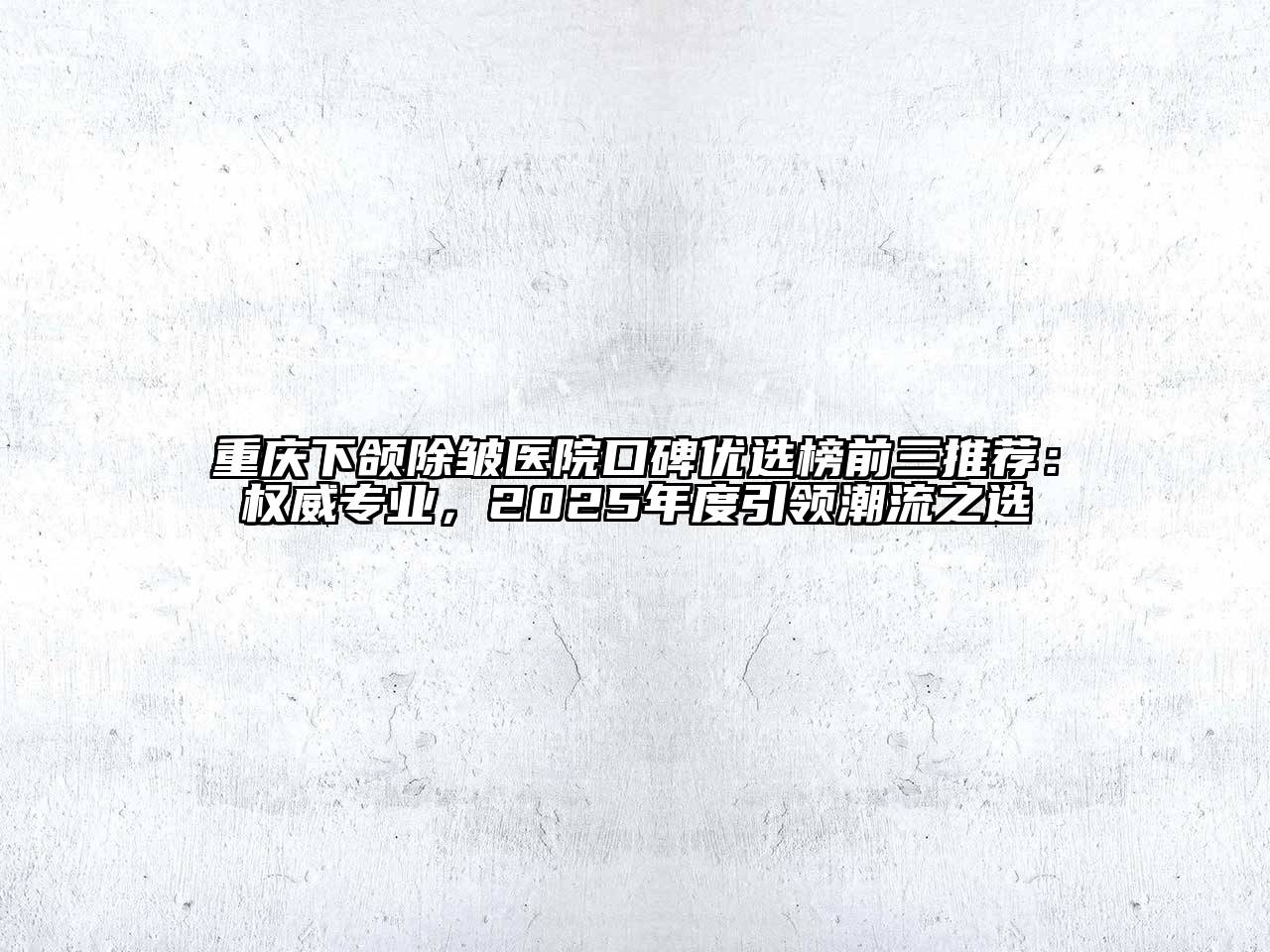重庆下颌除皱医院口碑优选榜前三推荐：权威专业，2025年度引领潮流之选
