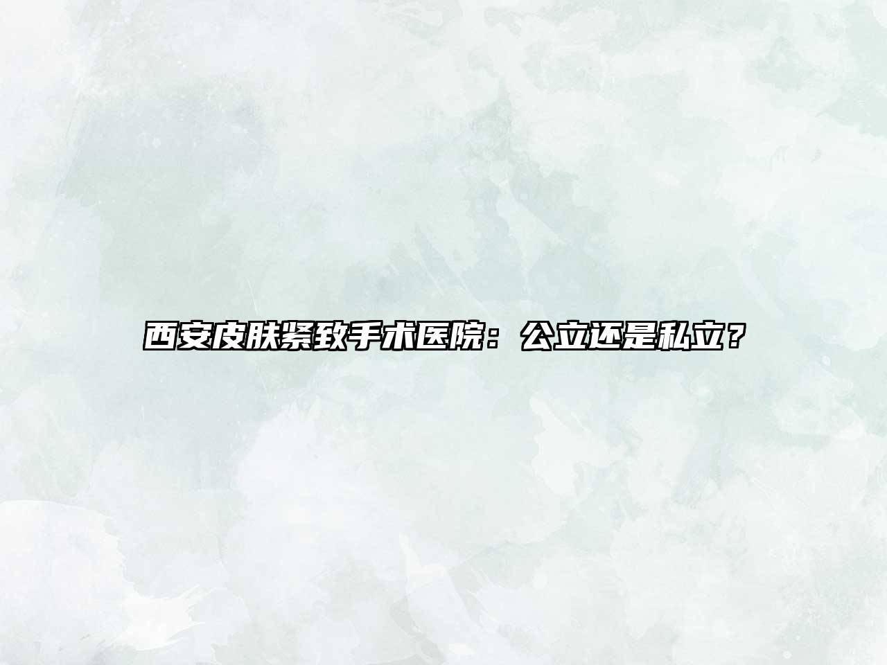 西安皮肤紧致手术医院：公立还是私立？