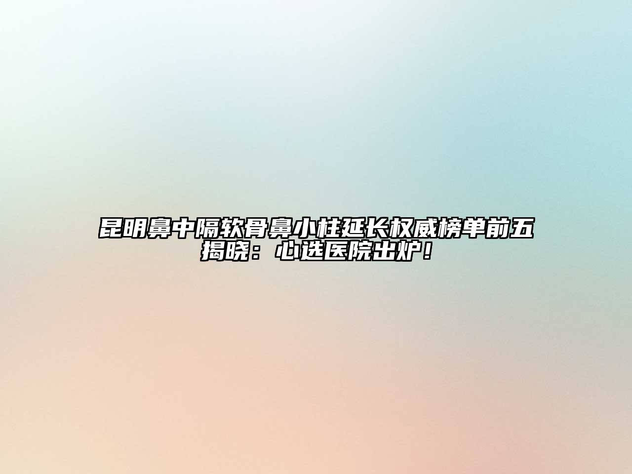 昆明鼻中隔软骨鼻小柱延长权威榜单前五揭晓：心选医院出炉！
