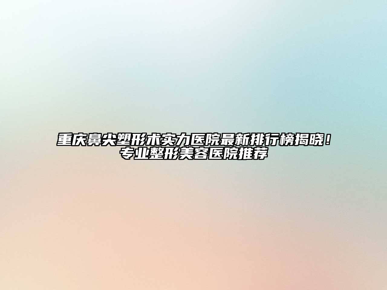 重庆鼻尖塑形术实力医院最新排行榜揭晓！专业整形美容医院推荐