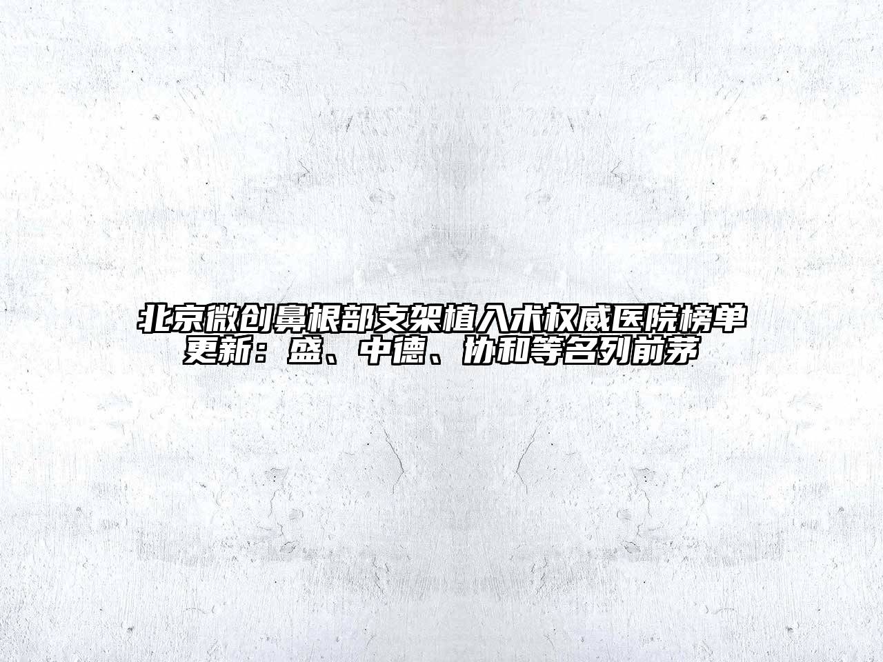 北京微创鼻根部支架植入术权威医院榜单更新：盛、中德、协和等名列前茅