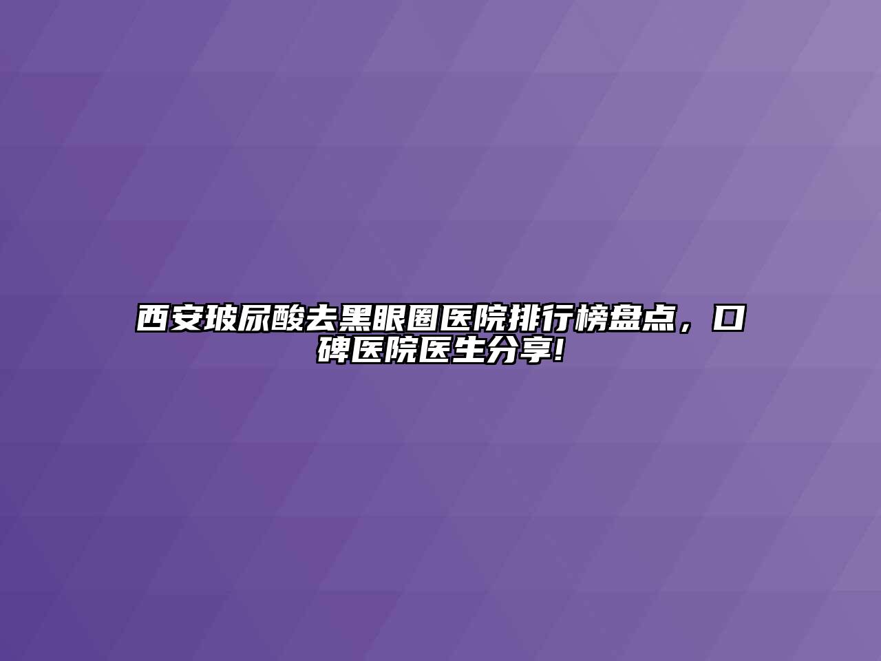 西安玻尿酸去黑眼圈医院排行榜盘点，口碑医院医生分享!