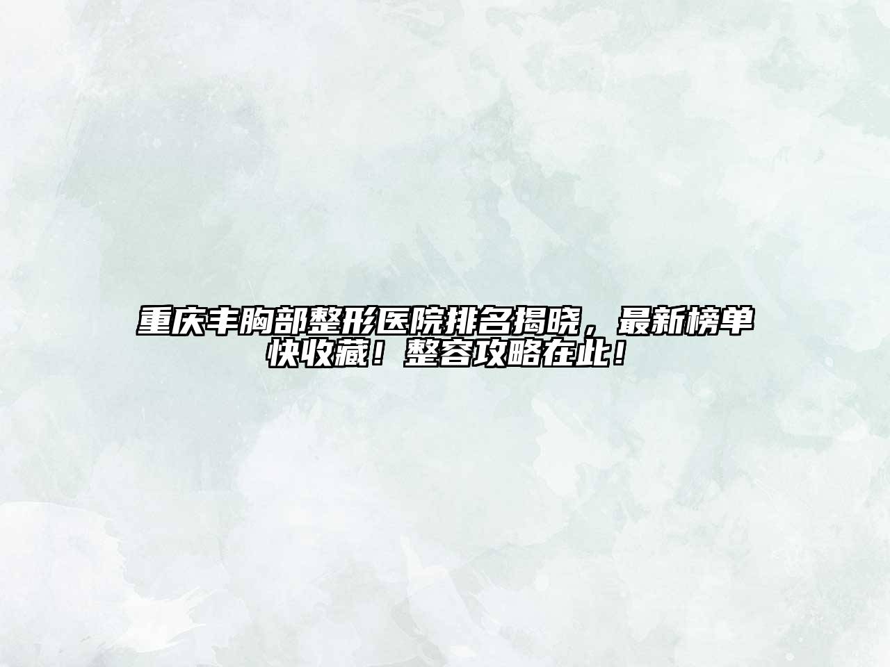 重庆丰胸部整形医院排名揭晓，最新榜单快收藏！整容攻略在此！