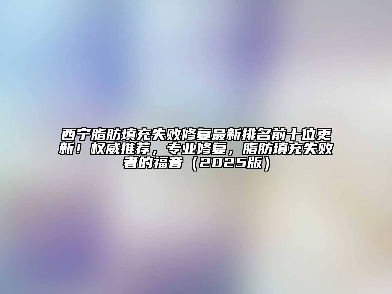 西宁脂肪填充失败修复最新排名前十位更新！权威推荐，专业修复，脂肪填充失败者的福音（2025版）