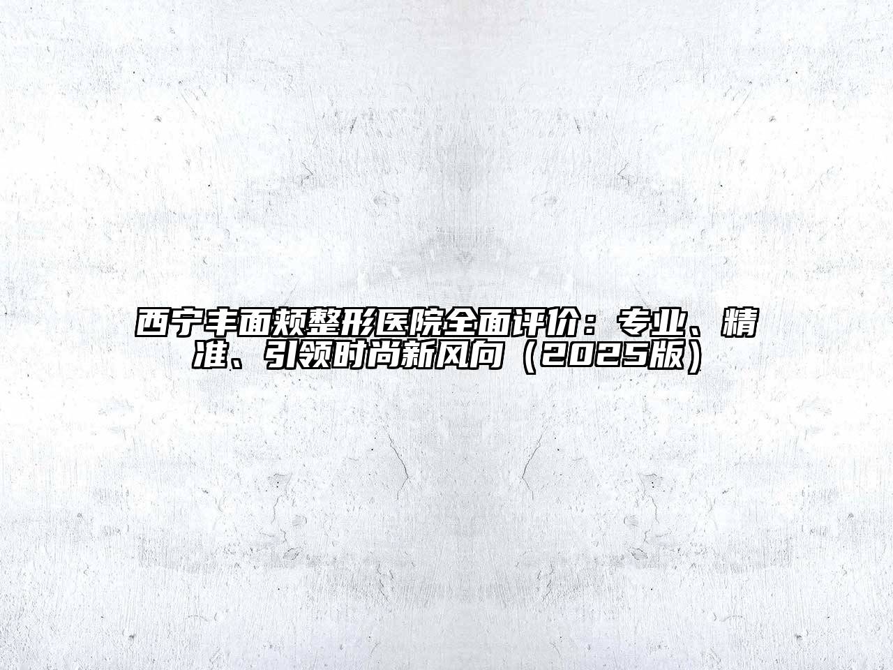 西宁丰面颊整形医院全面评价：专业、精准、引领时尚新风向（2025版）