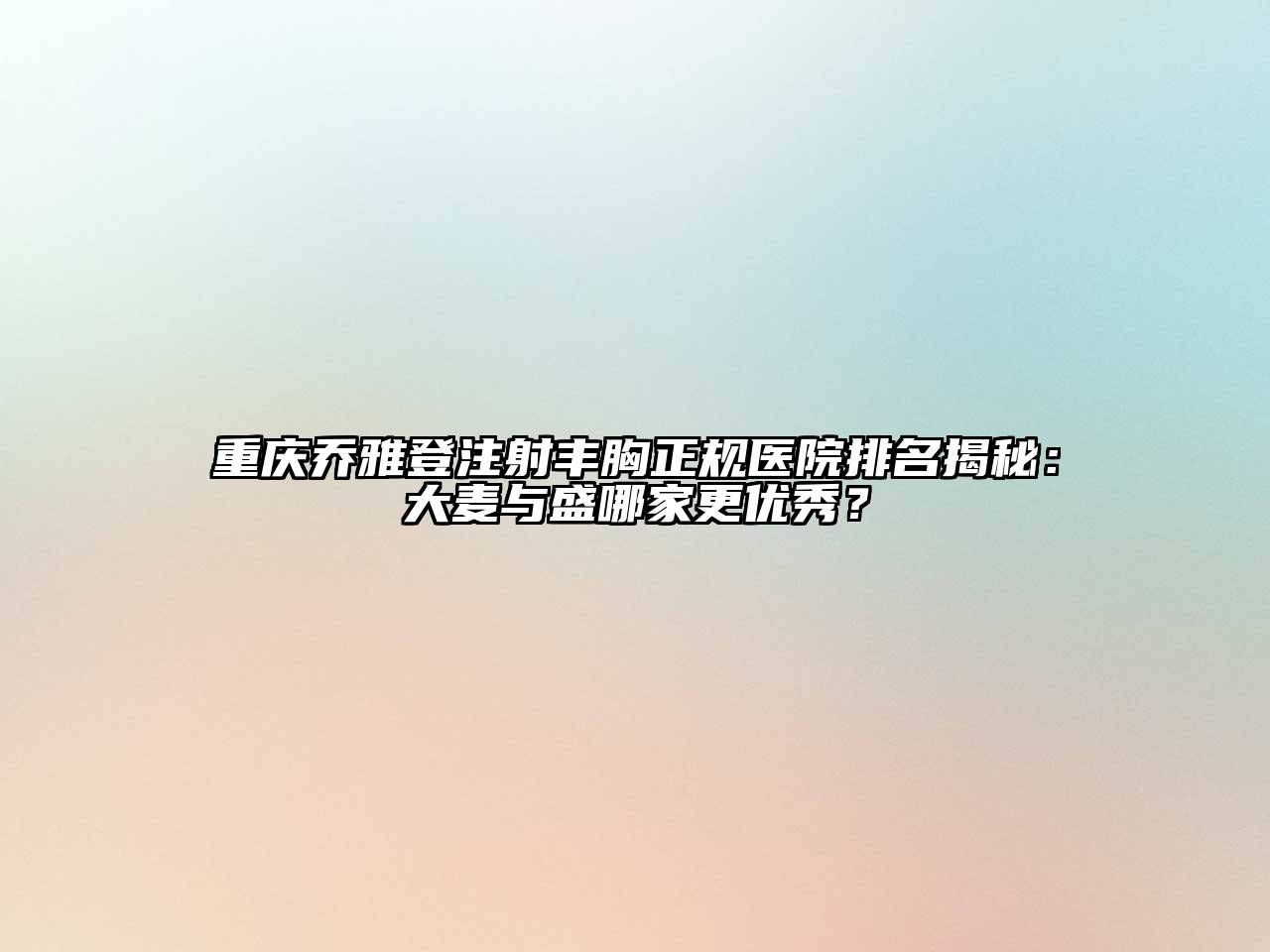 重庆乔雅登注射丰胸正规医院排名揭秘：大麦与盛哪家更优秀？
