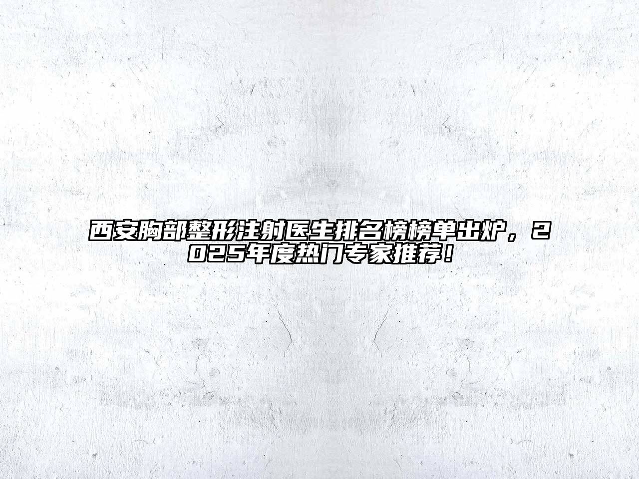 西安胸部整形注射医生排名榜榜单出炉，2025年度热门专家推荐！