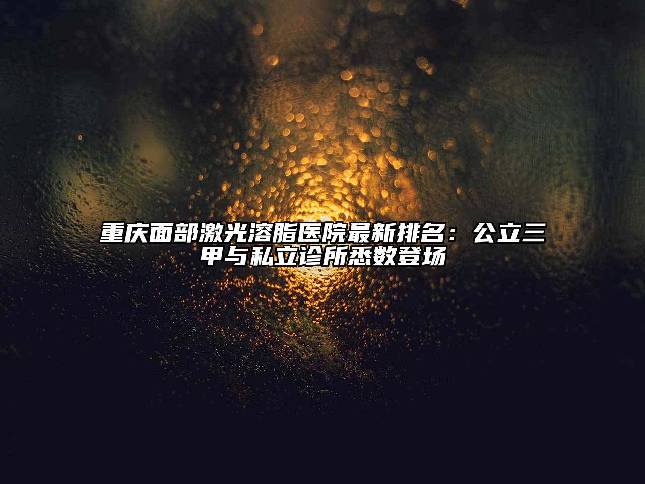 重庆面部激光溶脂医院最新排名：公立三甲与私立诊所悉数登场