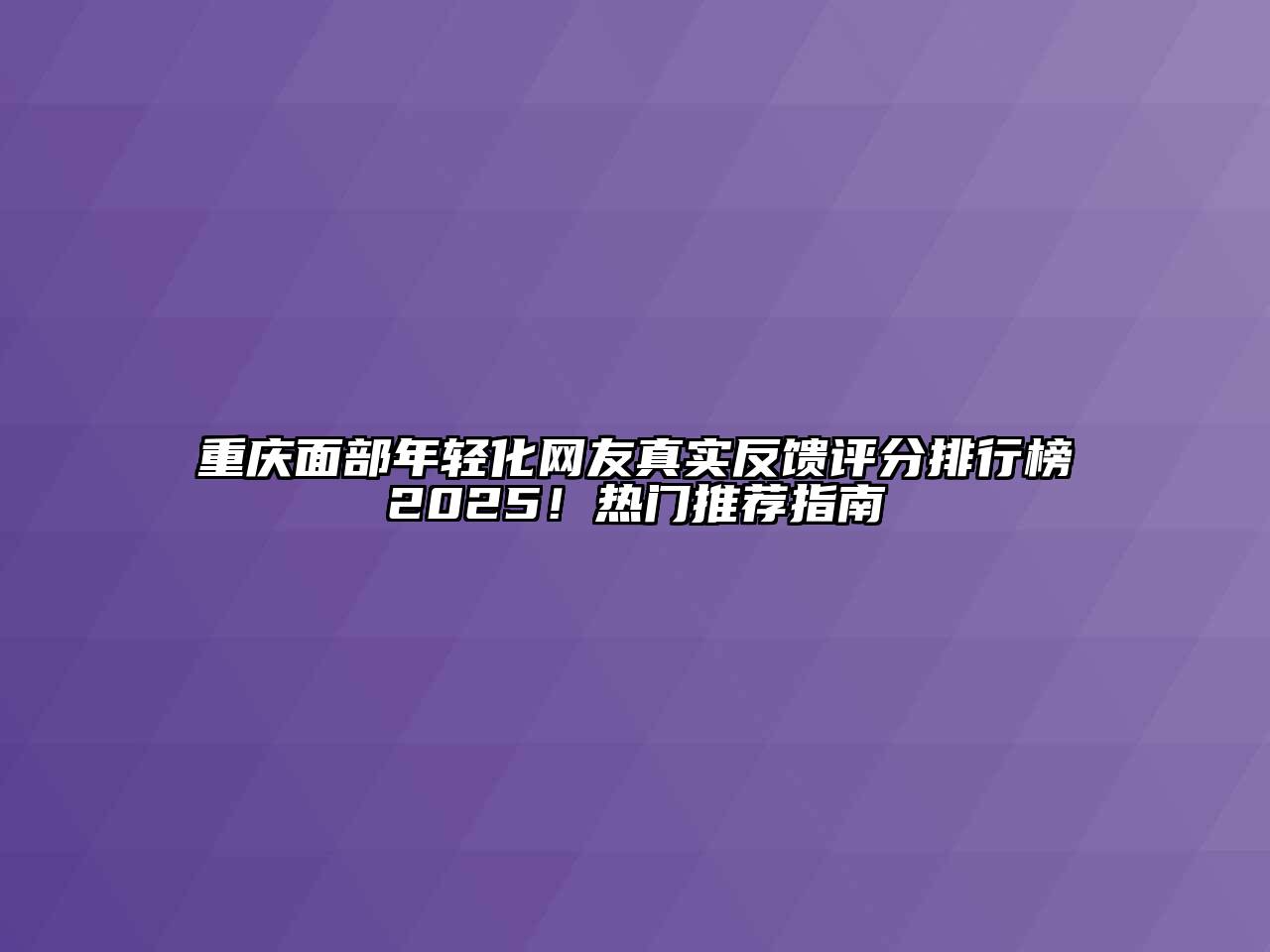 重庆面部年轻化网友真实反馈评分排行榜2025！热门推荐指南