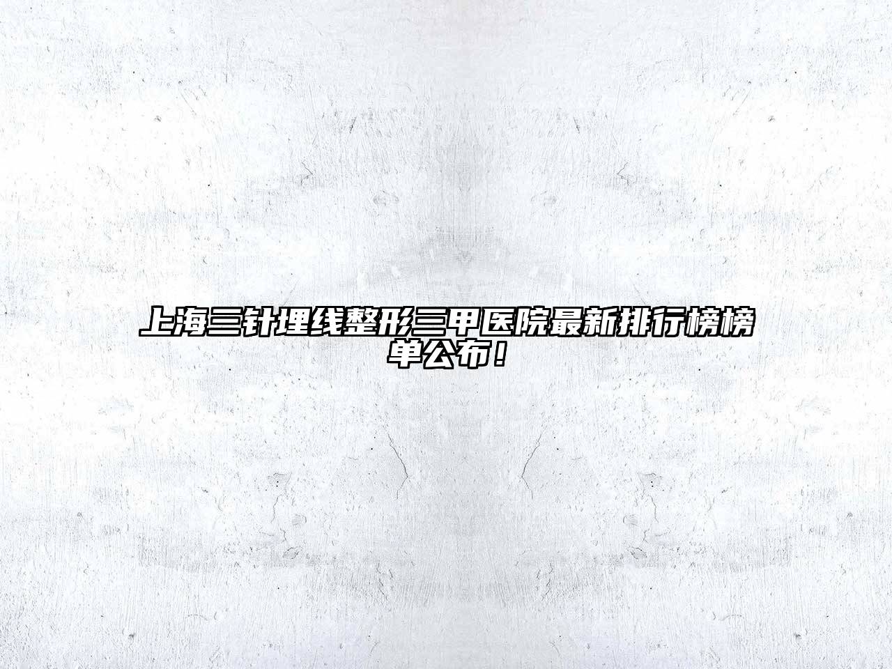 上海三针埋线整形三甲医院最新排行榜榜单公布！
