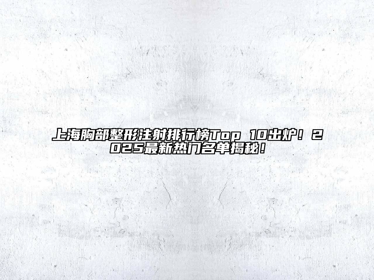 上海胸部整形注射排行榜Top 10出炉！2025最新热门名单揭秘！