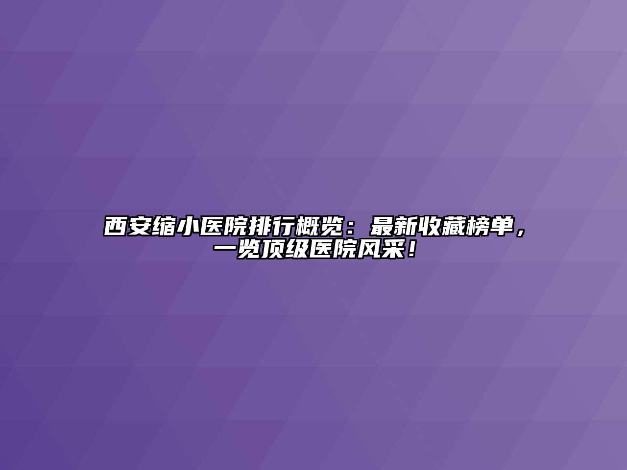 西安缩小医院排行概览：最新收藏榜单，一览顶级医院风采！