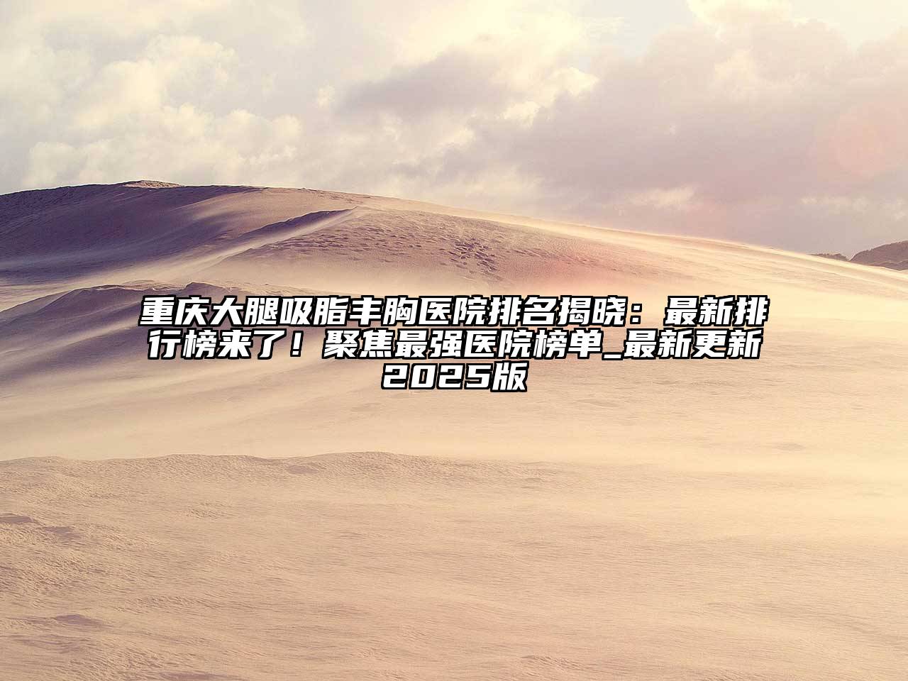 重庆大腿吸脂丰胸医院排名揭晓：最新排行榜来了！聚焦最强医院榜单_最新更新2025版