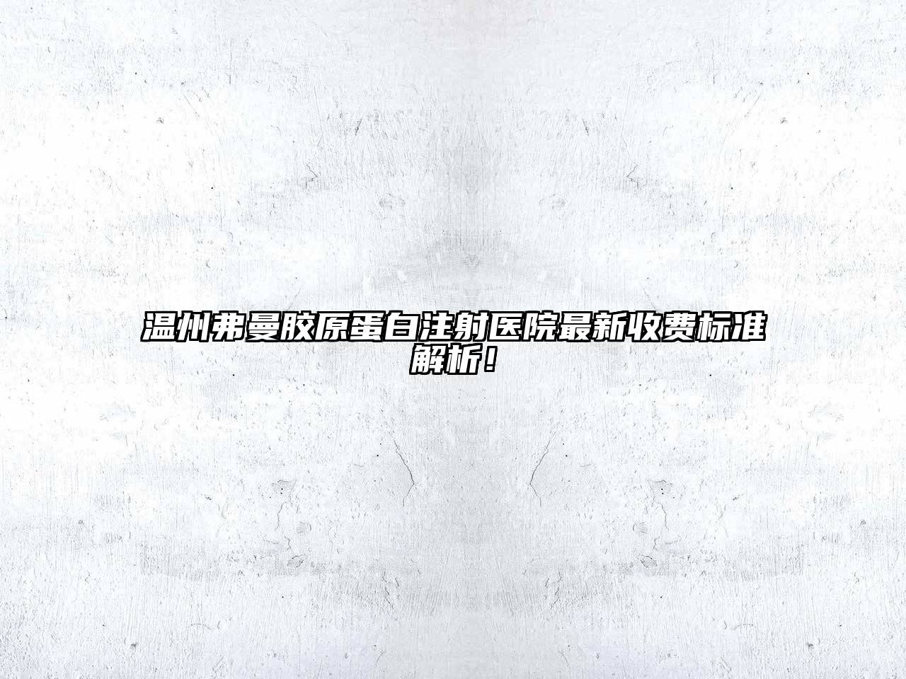 温州弗曼胶原蛋白注射医院最新收费标准解析！