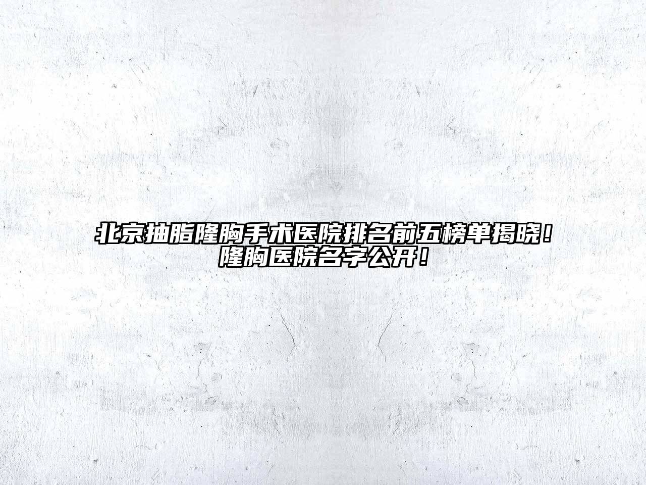 北京抽脂隆胸手术医院排名前五榜单揭晓！隆胸医院名字公开！