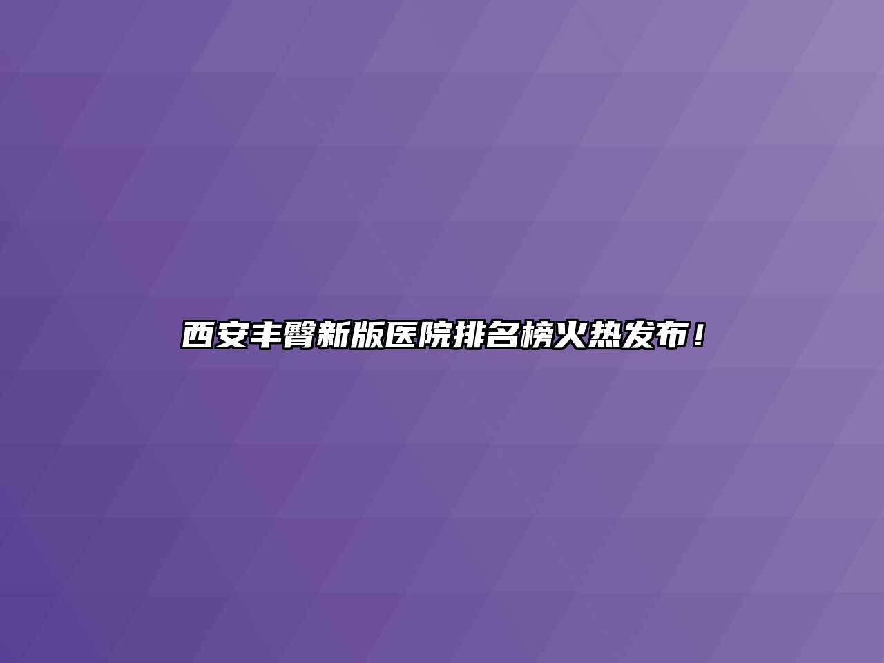 西安丰臀新版医院排名榜火热发布！