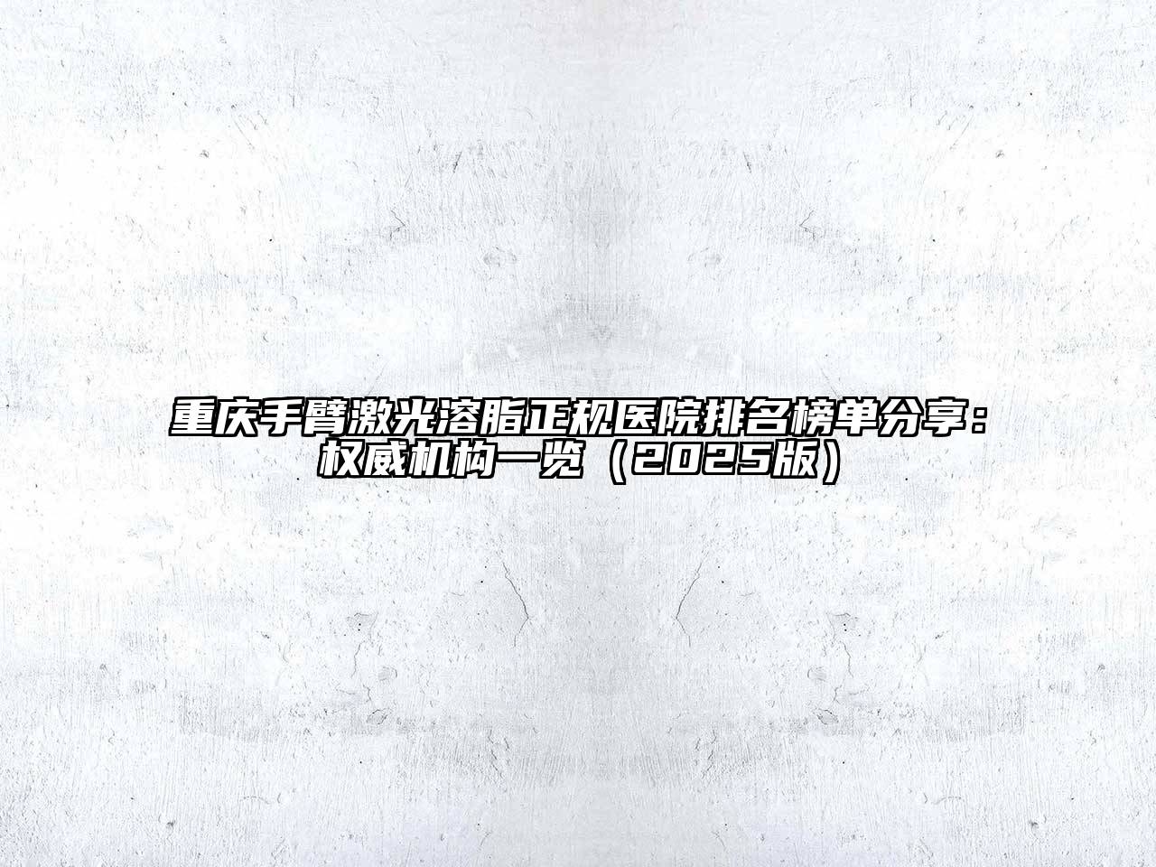 重庆手臂激光溶脂正规医院排名榜单分享：权威机构一览（2025版）