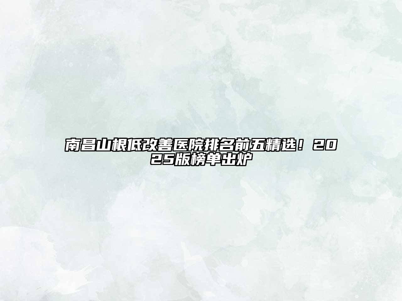 南昌山根低改善医院排名前五精选！2025版榜单出炉