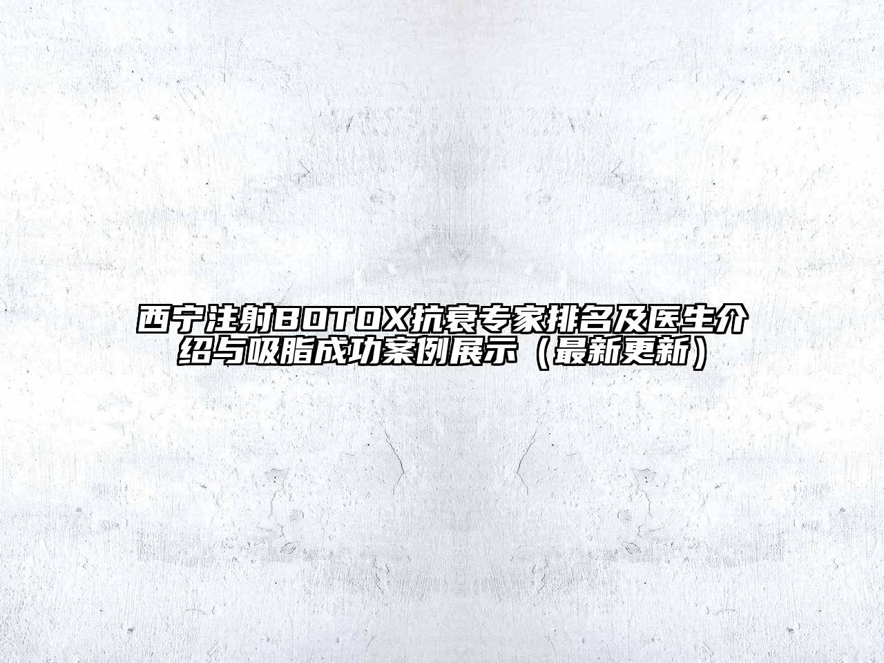 西宁注射BOTOX抗衰专家排名及医生介绍与吸脂成功案例展示（最新更新）