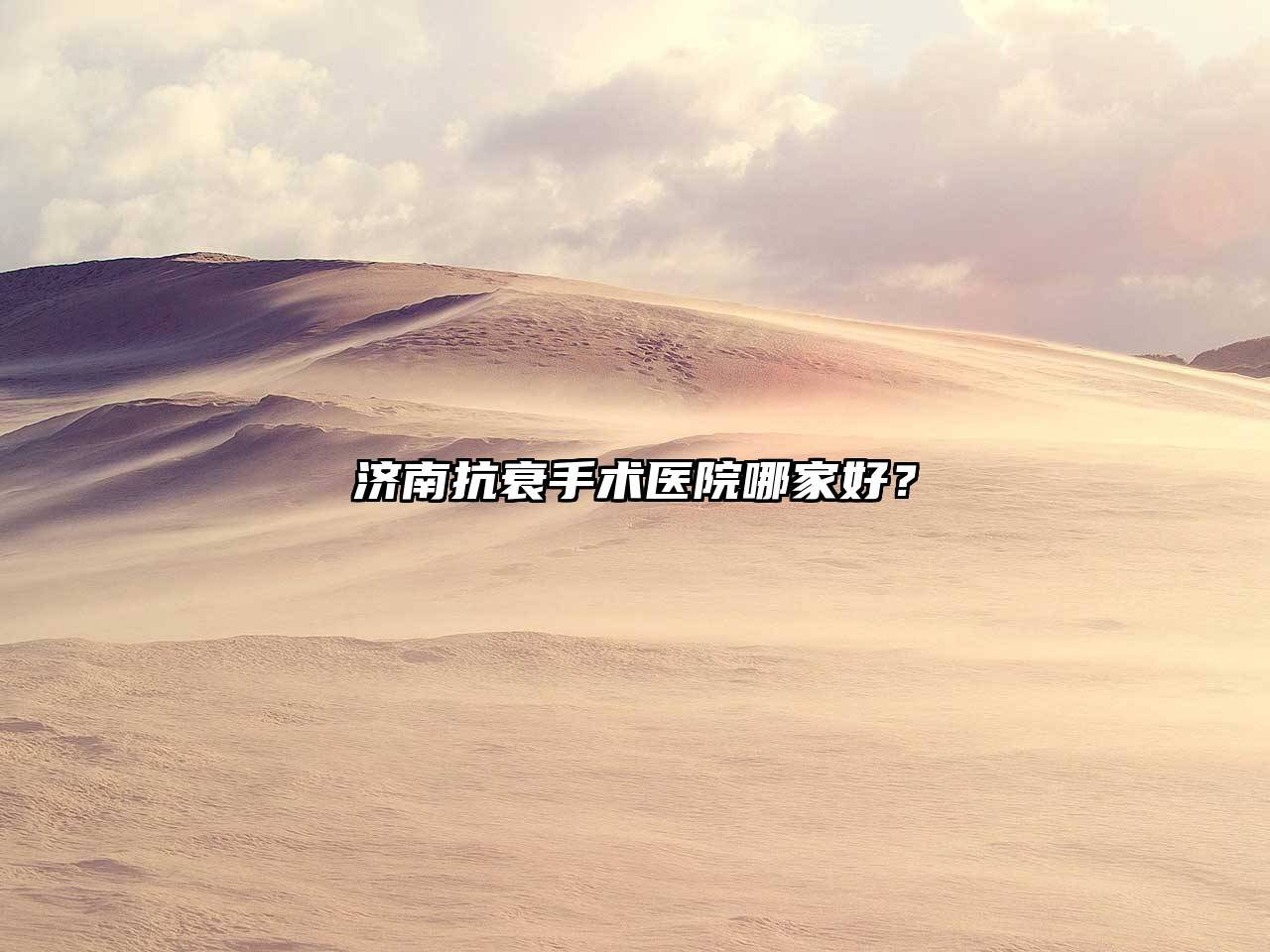 济南抗衰手术医院哪家好？