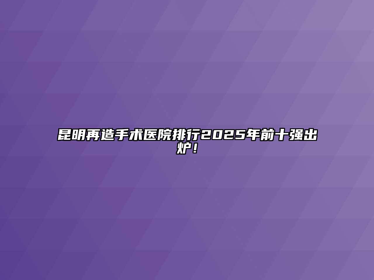 昆明再造手术医院排行2025年前十强出炉！