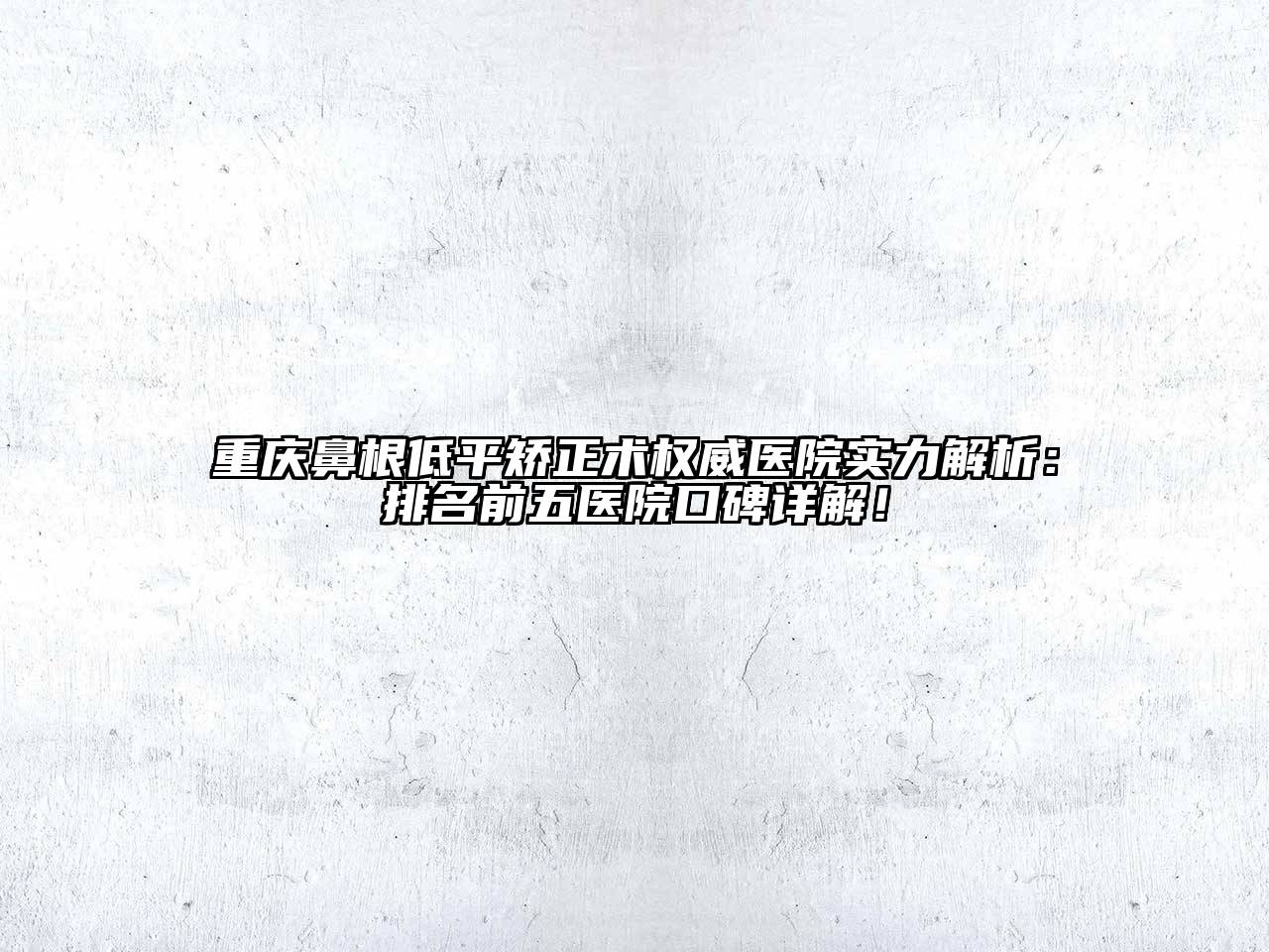 重庆鼻根低平矫正术权威医院实力解析：排名前五医院口碑详解！