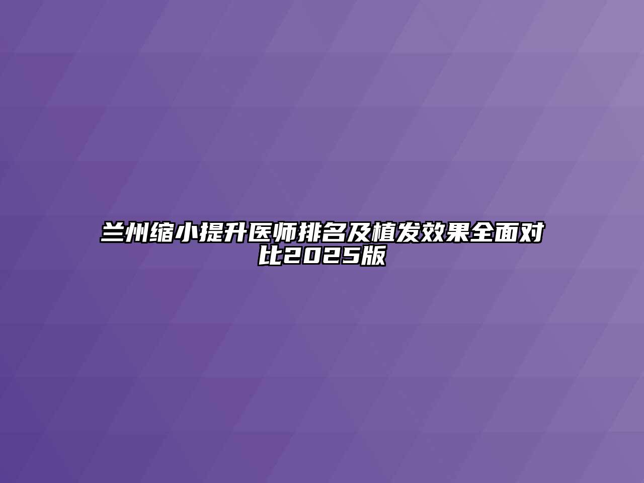 兰州缩小提升医师排名及植发效果全面对比2025版