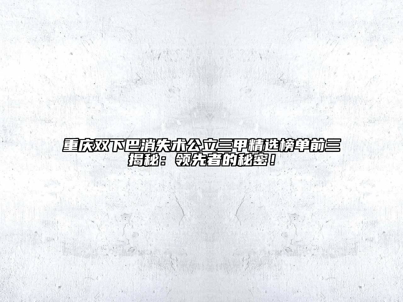 重庆双下巴消失术公立三甲精选榜单前三揭秘：领先者的秘密！