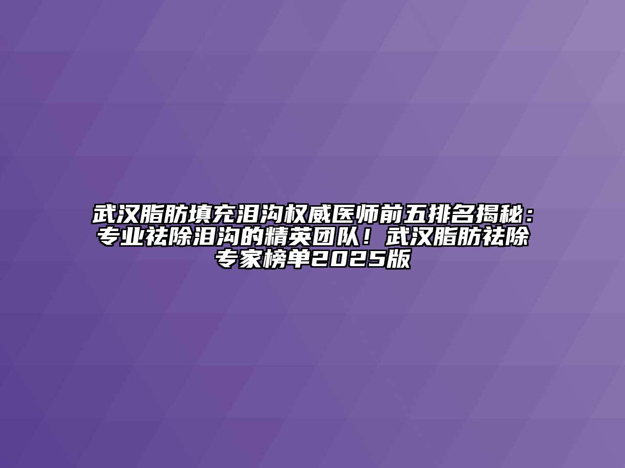 武汉脂肪填充泪沟权威医师前五排名揭秘：专业祛除泪沟的精英团队！武汉脂肪祛除专家榜单2025版