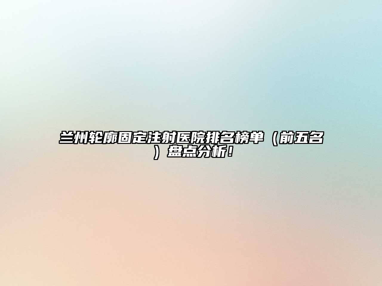 兰州轮廓固定注射医院排名榜单（前五名）盘点分析！