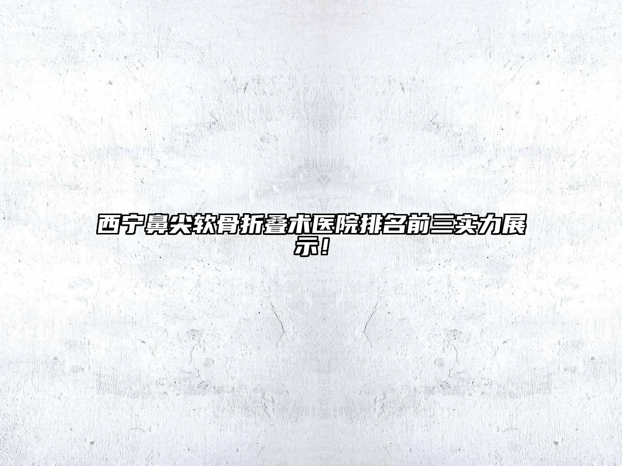 西宁鼻尖软骨折叠术医院排名前三实力展示！