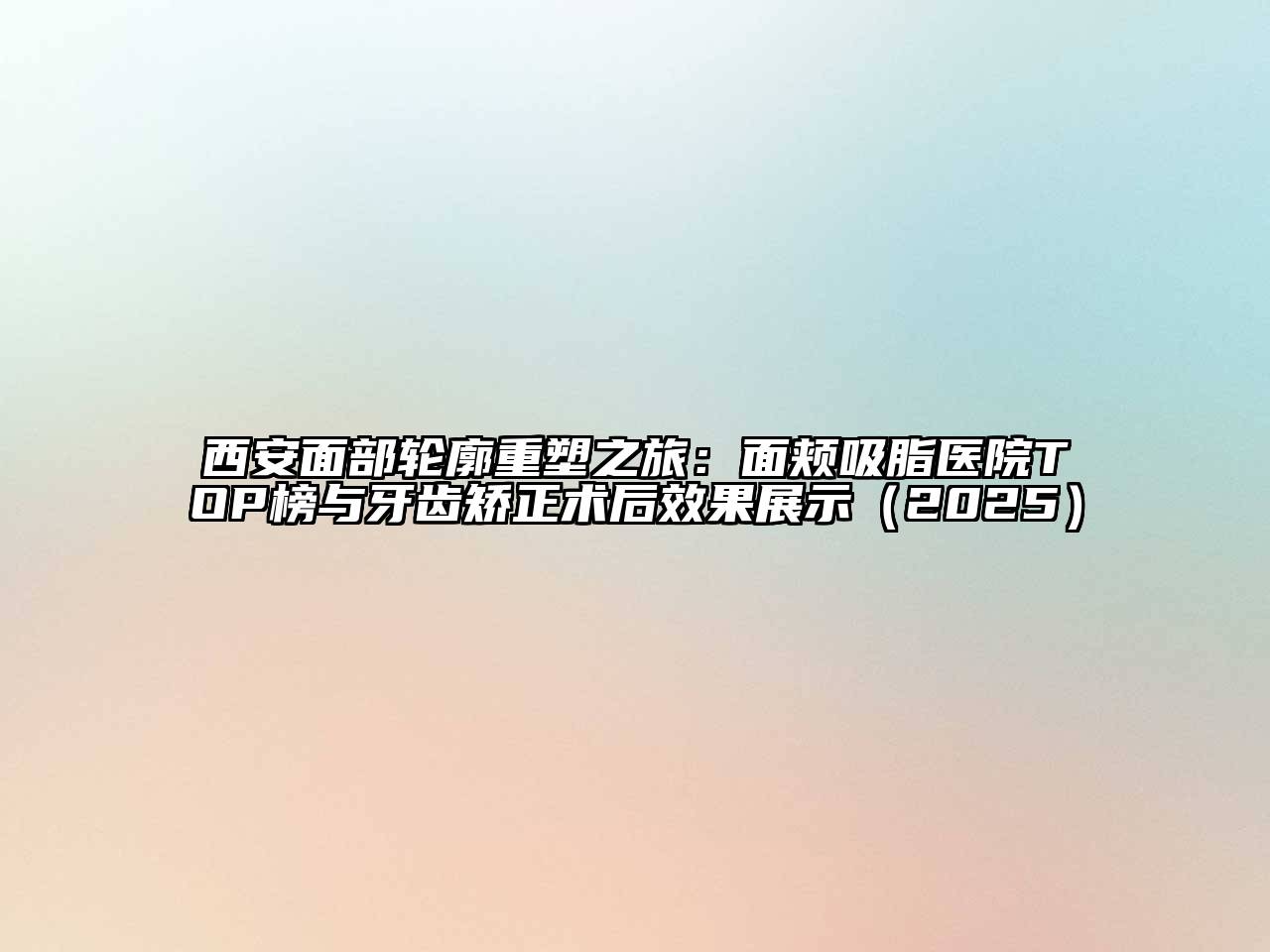 西安面部轮廓重塑之旅：面颊吸脂医院TOP榜与牙齿矫正术后效果展示（2025）