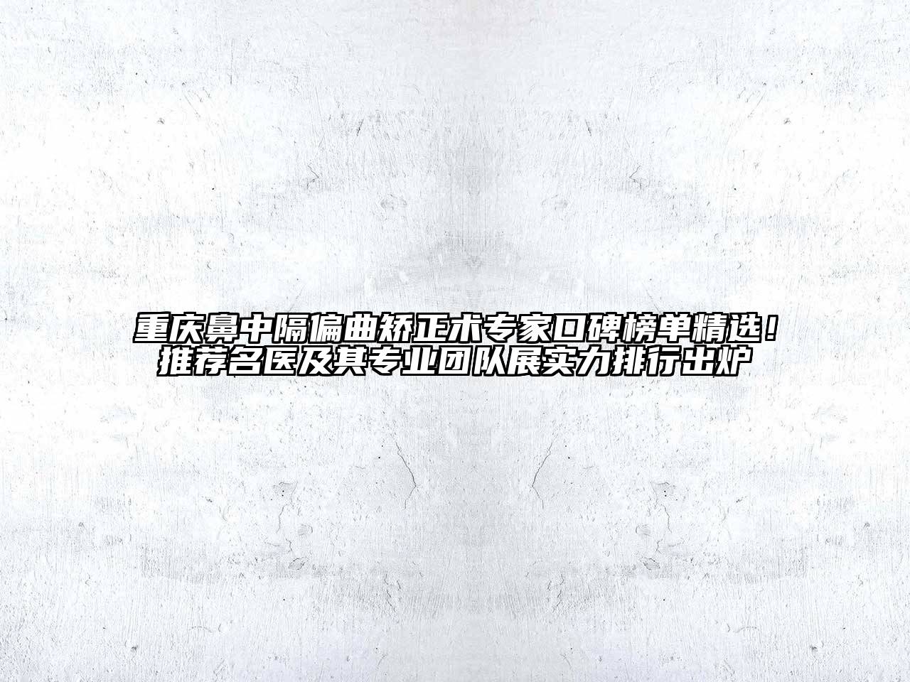 重庆鼻中隔偏曲矫正术专家口碑榜单精选！推荐名医及其专业团队展实力排行出炉