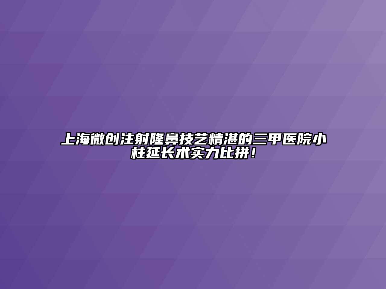 上海微创注射隆鼻技艺精湛的三甲医院小柱延长术实力比拼！