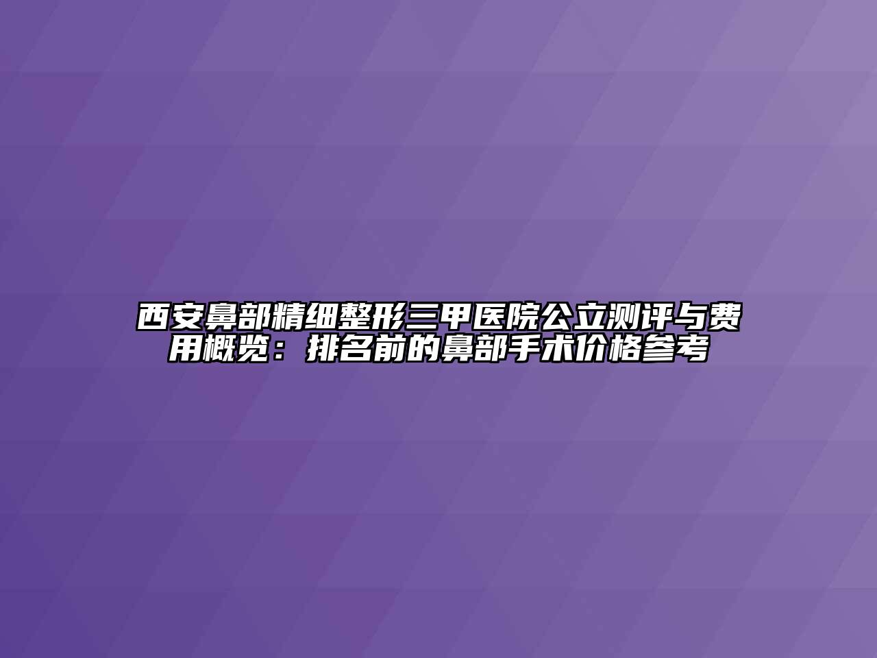 西安鼻部精细整形三甲医院公立测评与费用概览：排名前的鼻部手术价格参考