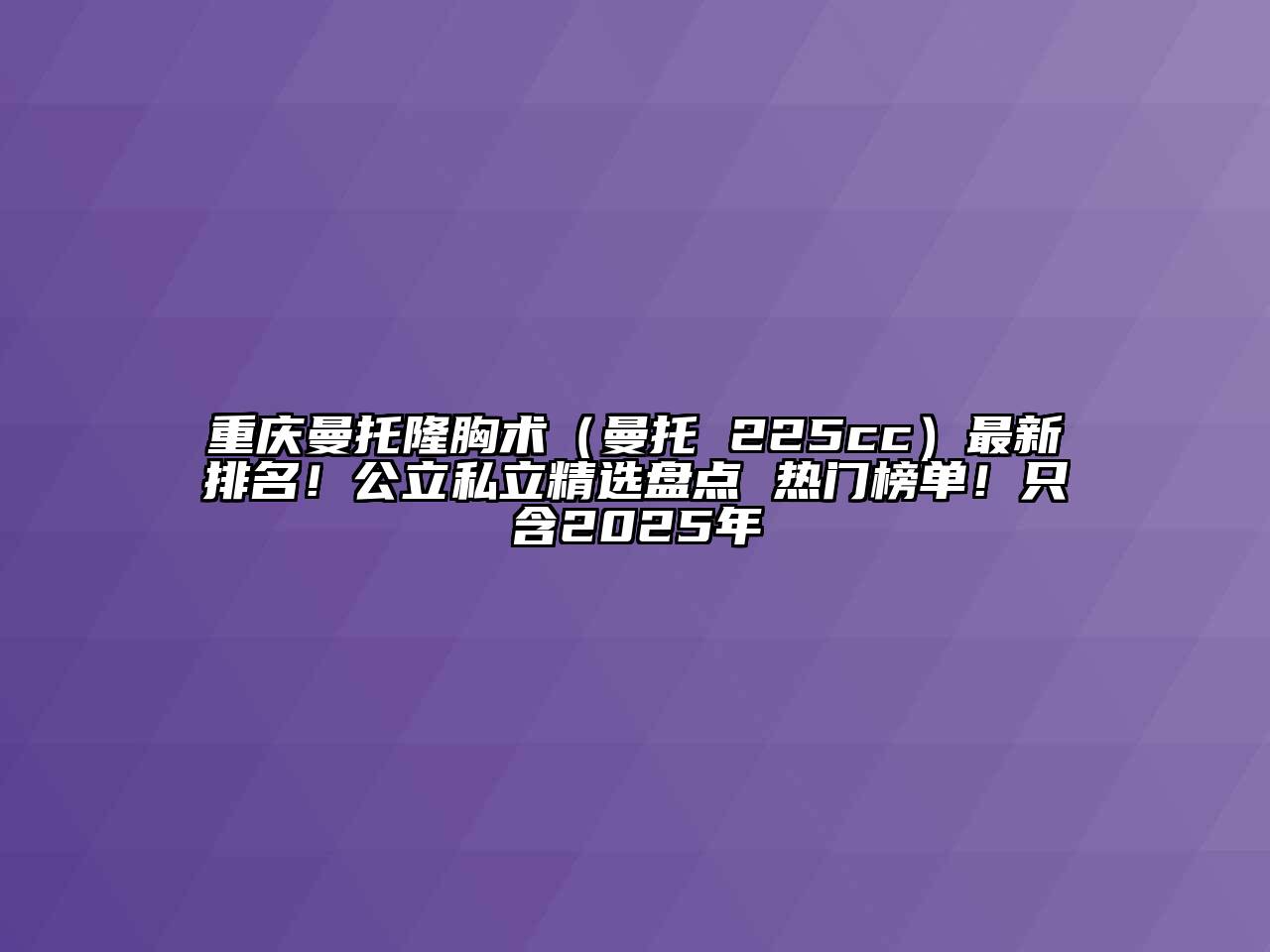 重庆曼托隆胸术（曼托 225cc）最新排名！公立私立精选盘点 热门榜单！只含2025年