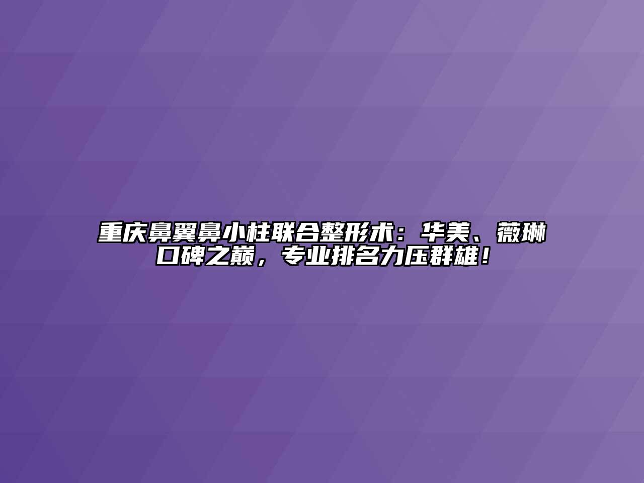 重庆鼻翼鼻小柱联合整形术：华美、薇琳口碑之巅，专业排名力压群雄！