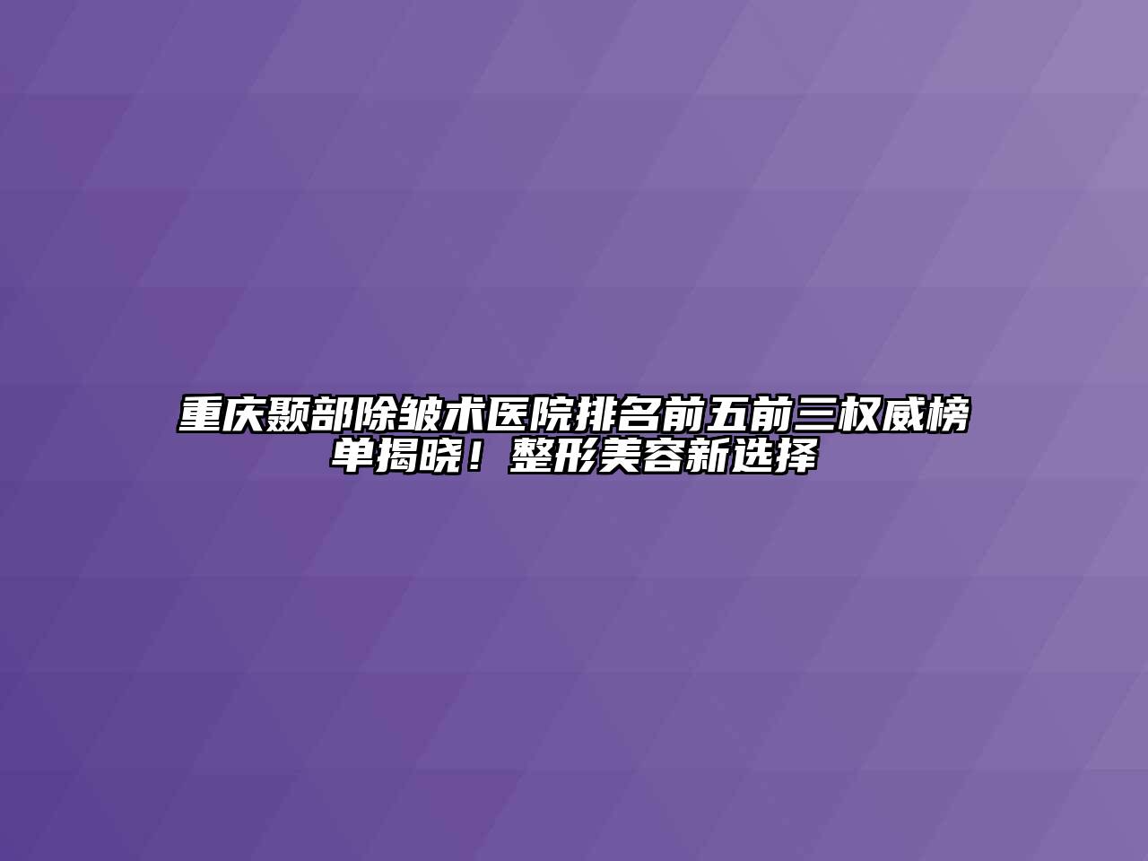 重庆颞部除皱术医院排名前五前三权威榜单揭晓！整形美容新选择