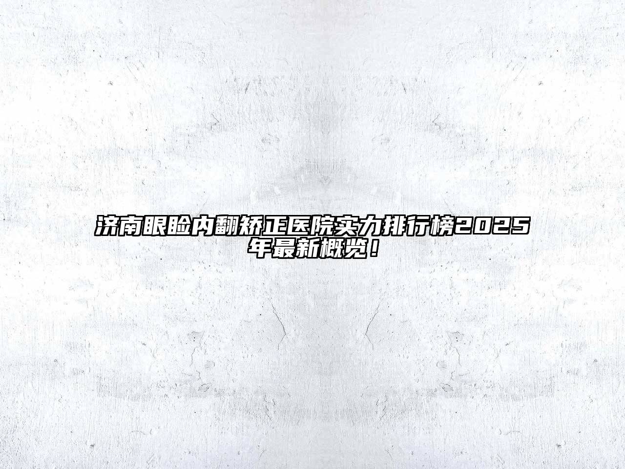 济南眼睑内翻矫正医院实力排行榜2025年最新概览！
