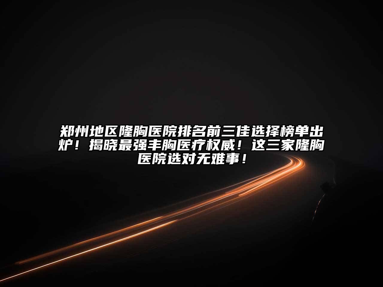 郑州地区隆胸医院排名前三佳选择榜单出炉！揭晓最强丰胸医疗权威！这三家隆胸医院选对无难事！