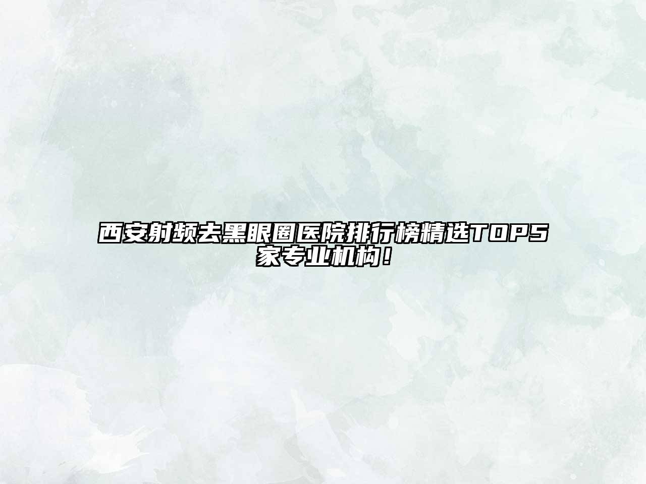 西安射频去黑眼圈医院排行榜精选TOP5家专业机构！
