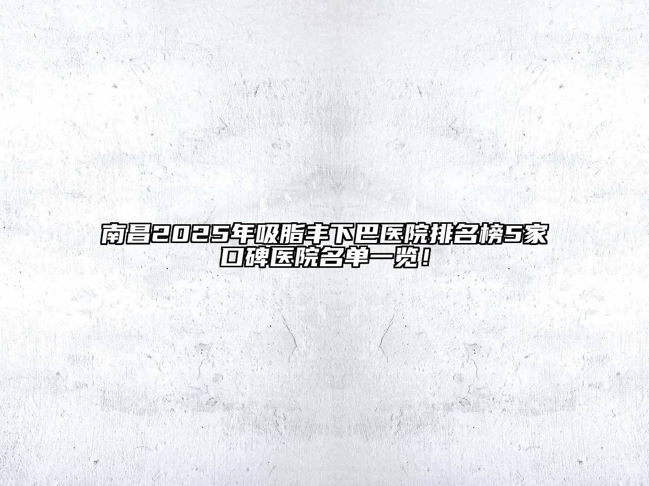南昌2025年吸脂丰下巴医院排名榜5家口碑医院名单一览！